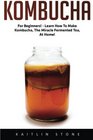 Kombucha: For Beginners! - Learn How To Make Kombucha, The Miracle Fermented Tea, At Home! (Kombucha Recipes, How to Make Kombucha, Fermented Drinks)