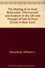 The Making of an Arab Nationalist Ottomanism and Arabism in the Life and Thought of Sati AlHusri