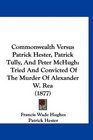 Commonwealth Versus Patrick Hester Patrick Tully And Peter McHugh Tried And Convicted Of The Murder Of Alexander W Rea