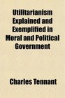 Utilitarianism Explained and Exemplified in Moral and Political Government