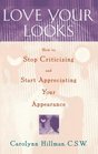 Love Your Looks : How to Stop Criticizing and Start Appreciating Your Appearance