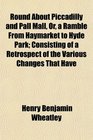 Round About Piccadilly and Pall Mall Or a Ramble From Haymarket to Hyde Park Consisting of a Retrospect of the Various Changes That Have