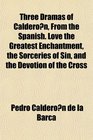 Three Dramas of Calderon From the Spanish Love the Greatest Enchantment the Sorceries of Sin and the Devotion of the Cross