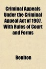 Criminal Appeals Under the Criminal Appeal Act of 1907 With Rules of Court and Forms