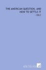 The American Question and How to Settle it 1863