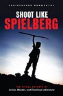 Shoot Like Spielberg The Visual Secrets of Action Wonder and EmotionalAdventure