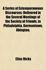 A Series of Extemporaneous Discourses Delivered in the Several Meetings of the Society of Friends in Philadelphia Germantown Abington