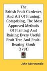 The British Fruit Gardener And Art Of Pruning Comprising The Most Approved Methods Of Planting And Raising Every Useful Fruit Tree And FruitBearing Shrub