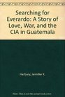 Searching for Everardo A Story of Love War and the CIA in Guatemala