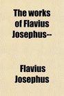 The Works of Flavius Josephus The Learned and Authentic Jewish Historian and Celebrated Warrior to Which Are Added Three Dissertations