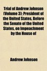 Trial of Andrew Johnson  President of the United States Before the Senate of the United States on Impeachment by the House of