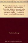 An introduction to the history of the revolt of the American Colonies Being a comprehensive view of its origin derived from the State papers contain  tain