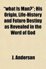 what Is Man His Origin LifeHistory and Future Destiny as Revealed in the Word of God