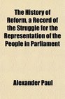 The History of Reform a Record of the Struggle for the Representation of the People in Parliament