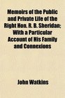Memoirs of the Public and Private Life of the Right Hon R B Sheridan With a Particular Account of His Family and Connexions