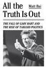 All the Truth Is Out The Fall of Gary Hart and the Rise of Tabloid Politics