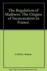 The Regulation of Madness The Origins of Incarceration in France