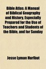 Bible Atlas A Manual of Biblical Geography and History Especially Prepared for the Use of Teachers and Students of the Bible and for Sunday