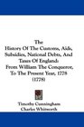 The History Of The Customs Aids Subsidies National Debts And Taxes Of England From William The Conqueror To The Present Year 1778