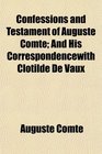 Confessions and Testament of Auguste Comte And His Correspondencewith Clotilde De Vaux