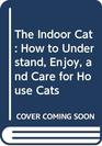 The Indoor Cat How to Understand Enjoy and Care for House Cats