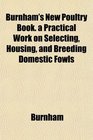 Burnham's New Poultry Book a Practical Work on Selecting Housing and Breeding Domestic Fowls