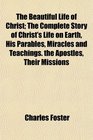 The Beautiful Life of Christ The Complete Story of Christ's Life on Earth His Parables Miracles and Teachings the Apostles Their Missions