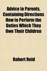 Advice to Parents Containing Directions How to Perform the Duties Which They Owe Their Children