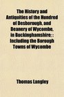 The History and Antiquities of the Hundred of Desborough and Deanery of Wycombe in Buckinghamshire Including the Borough Towns of Wycombe