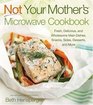 Not Your Mother's Microwave Cookbook Fresh Delicious and Wholesome Main Dishes Snacks Sides Desserts and More