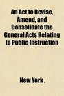 An Act to Revise Amend and Consolidate the General Acts Relating to Public Instruction