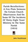 Parish Recollections A Few Plain Sermons On Certain Church Observances And On Some Of The Incidents Of ThirtyEight Years' Ministry In The Same Parish