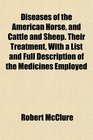 Diseases of the American Horse and Cattle and Sheep Their Treatment With a List and Full Description of the Medicines Employed