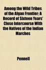 Among the Wild Tribes of the Afgan Frontier A Record of Sixteen Years' Close Intercourse With the Natives of the Indian Marches