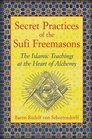 Secret Practices of the Sufi Freemasons The Islamic Teachings at the Heart of Alchemy