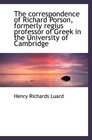The correspondence of Richard Porson formerly regius professor of Greek in the University of Cambri