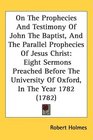 On The Prophecies And Testimony Of John The Baptist And The Parallel Prophecies Of Jesus Christ Eight Sermons Preached Before The University Of Oxford In The Year 1782