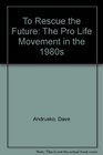 To Rescue the Future: The Pro Life Movement in the 1980s