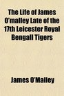 The Life of James O'malley Late of the 17th Leicester Royal Bengall Tigers