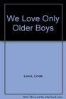 WE LOVE ONLY OLDER BOYS  WE LOVE ONLY OLDER BOYS