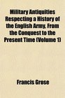 Military Antiquities Respecting a History of the English Army From the Conquest to the Present Time
