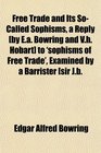 Free Trade and Its SoCalled Sophisms a Reply  to 'sophisms of Free Trade' Examined by a Barrister sir Jb