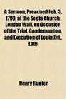 A Sermon Preached Feb 3 1793 at the Scots Church London Wall on Occasion of the Trial Condemnation and Execution of Louis Xvi Late