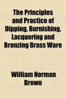 The Principles and Practice of Dipping Burnishing Lacquering and Bronzing Brass Ware