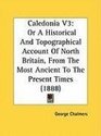 Caledonia V3 Or A Historical And Topographical Account Of North Britain From The Most Ancient To The Present Times