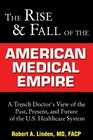 Rise and Fall of the American Medical Empire A Trench Doctor's View of the Past Present and Future of the US Healthcare System