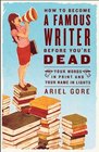 How to Become a Famous Writer Before You're Dead Your Words in Print and Your Name in Lights