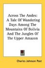 Across The Andes A Tale Of Wandering Days Among The Mountains Of Bolivia And The Jungles Of The Upper Amazon