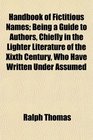 Handbook of Fictitious Names Being a Guide to Authors Chiefly in the Lighter Literature of the Xixth Century Who Have Written Under Assumed
