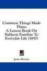 Common Things Made Plain A Lesson Book On Subjects Familiar To Everyday Life